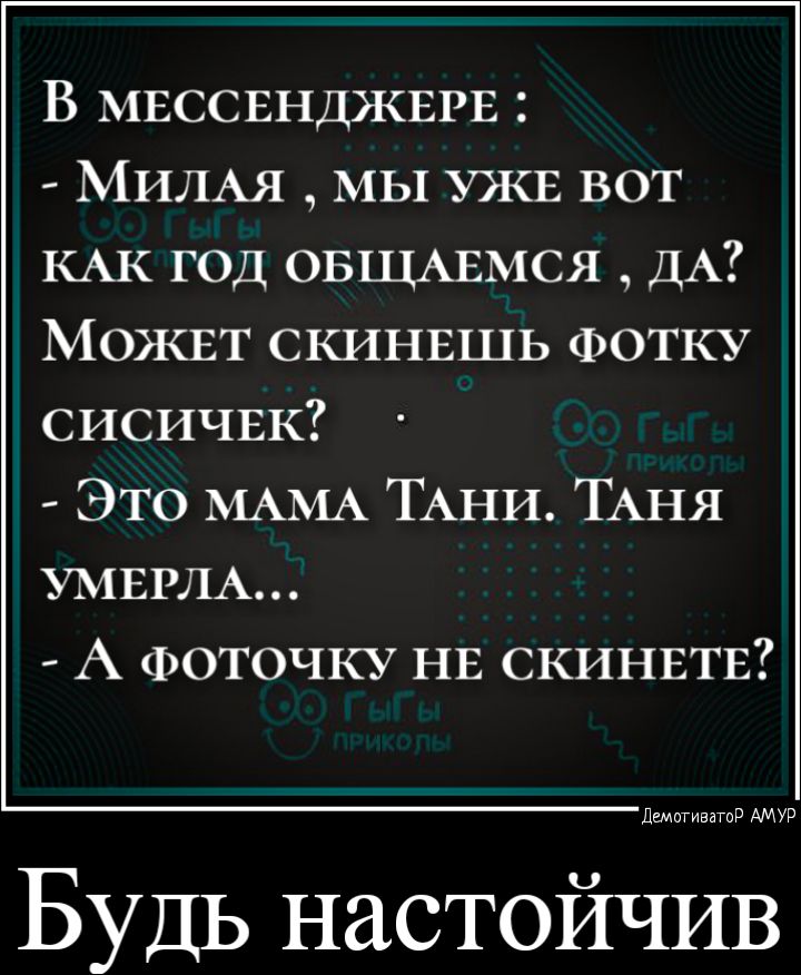 В МЕССЕНДЖЕРЕ МИЛАЯ МЫ УЖЕ вот КАК год ОБЩАЕМСЯ ДА МОЖЕТ СКИНЕШЬ ФОТКУ СИСИЧЕК Это МАМА ТАНИ ТАНЯ УМЕРЛА А Фоточку НЕ СКИНЕТЕ дщитиватир АМУР Будь настойчив