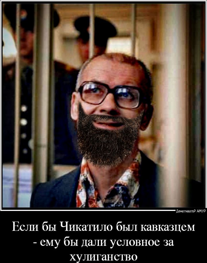 Если бы Чикатило был кавказцеМ ему бы Дали условное за хуішганство