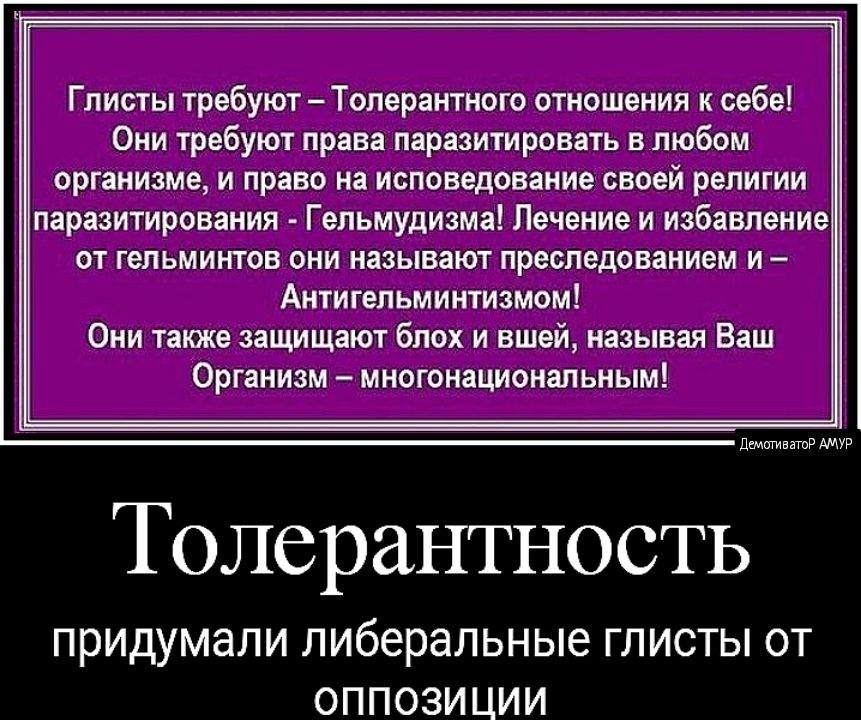 Глисты требуют Толерантного отношения к себе Они требуют права паразитировать в любом организме и право на исповедование своей религии паразитирования Гельмудизма Лечение и избавление от гельминтов они называют преследованием и Антигельминтизмом Они также защищают блох и вшей называя Ваш Организм многонационапьным демпгиватР АМУР Толерантность придумали либеральные ГЛИСТЫ ОТ ОППОЗИЦИИ