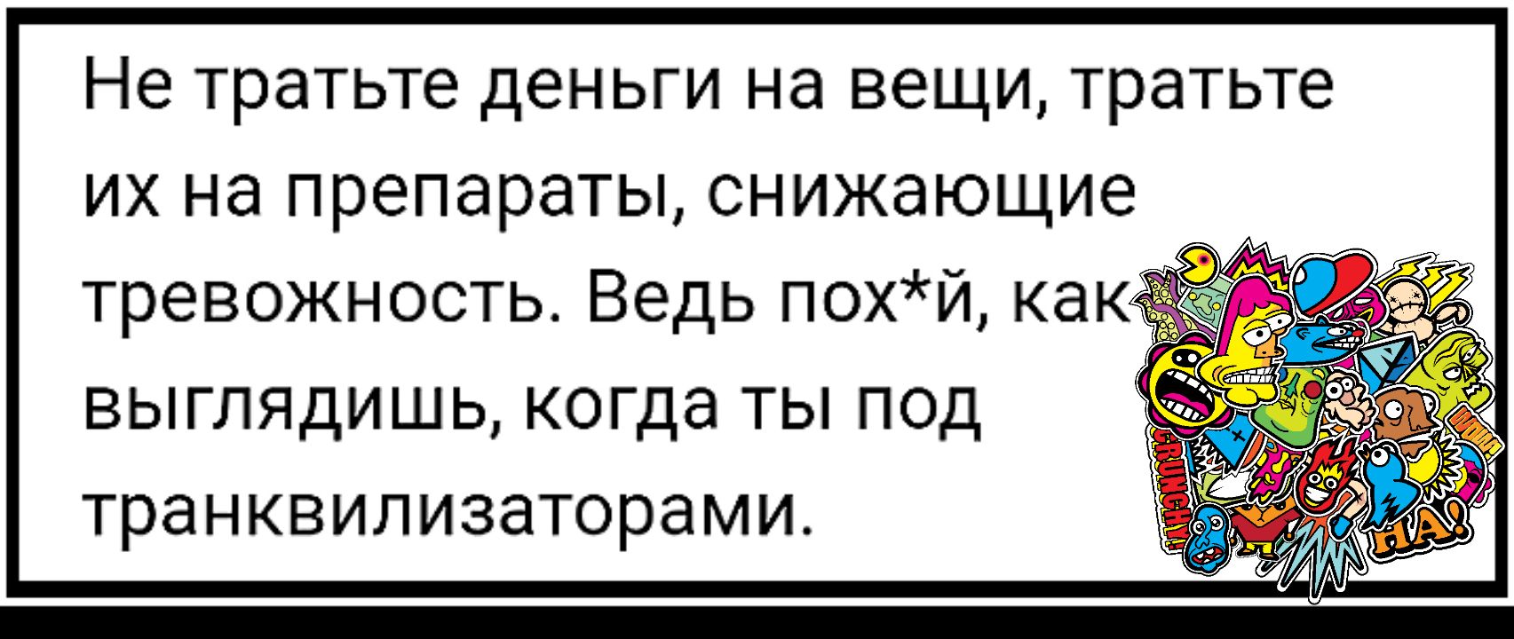 Не тратьте деньги Нд ВЭЩИ тратьте ИХ НЭ препараты СНИЖЭЮЩИЭ тревожность Ведь похй какэ ВЫГЛЯДИШЬ КОГДЭ ТЫ ПОД транквилизаторами