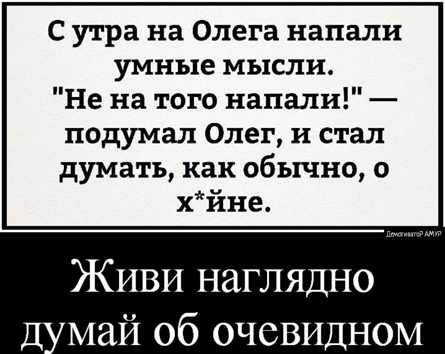 С утра на Олега напали умные мысли Не на того напали подумал Олег и стал думать как обычно 0 хйне ЖИВИ наглядно Д май 06 ОЧСВИДНОМ