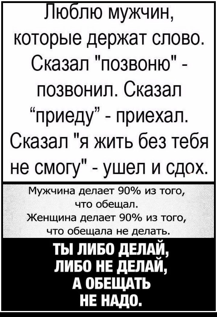 ПЮолю мужчин которые держат слово Сказал позвоню позвонил Сказал приеду приехал Сказал я жить без тебя не смогу ушел и одох Мужчина делает 90 из того что обещал Женщина делает 90 из того что обещала не делать ТЫ ЛИБО дЕЛАИ ЛИБО НЕ дЕЛАИ А ОБЕЩАТЬ НЕ НАДО