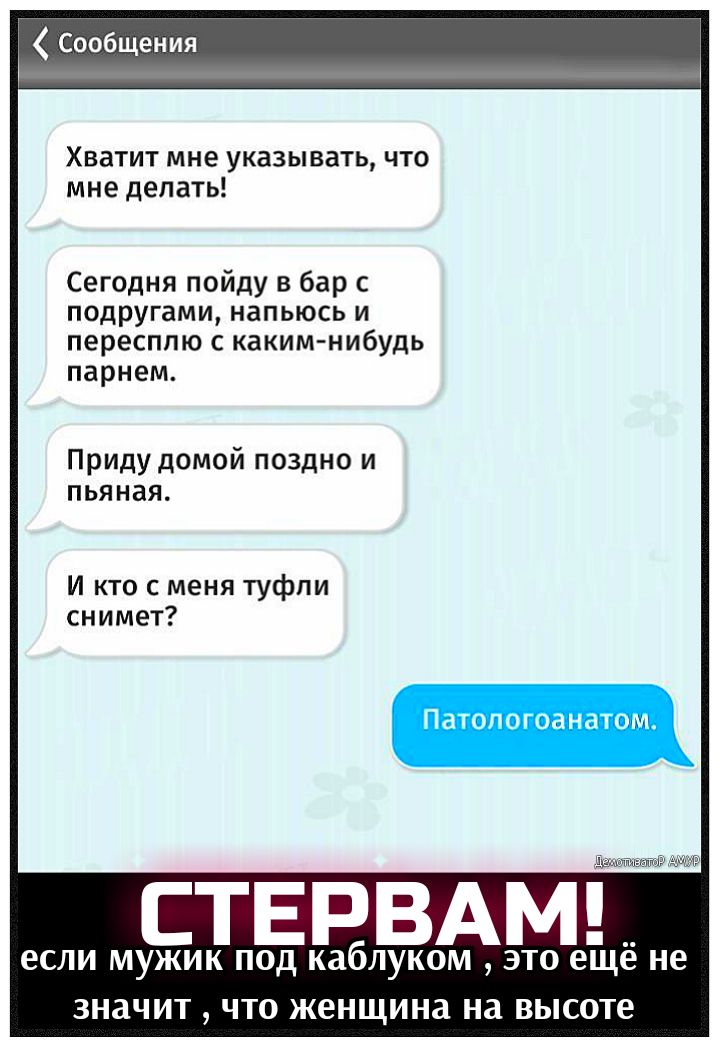 Сообщения Хватит мне указывать что мне делать Сегодня пойду в бар с подругами напьюсь и пересппю с каким нибудь парнем Приду домой поздно и пьяная И кто с меня туфли снимет СТЕРВАМ ЕСЛИ МУЖИК ПОД каблуком ЭТО еще НЕ ЗНЗЧИТ ЧТО женщина на ВЫСОТЕ