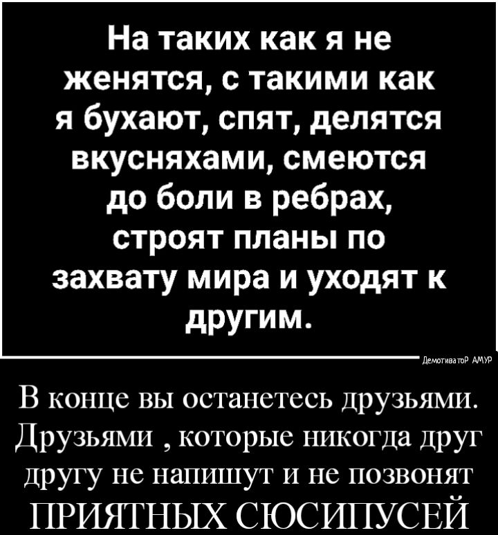 На таких как я не женятся с такими как я бухают спят делятся вкусняхами смеются до боли в ребрах строят планы по захвату мира и уходят к другим ддмагивдшв В конце вы останетесь Друзьями Друзьями которые никогда ДРУГ Другу не напишут и не позвонят приятных СЮСИПУСЕЙ