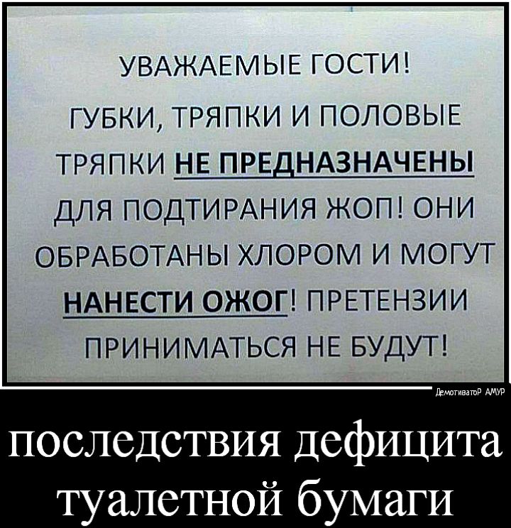 УВАЖАЕМЫЕ ГОСТИ ГУБКИ ТРЯПКИ И ПОЛОВЫЕ ТРЯПКИ НЕ ПРЕДНАЗНАЧЕНЫ ДЛЯ ПОДТИРАНИЯ ЖОП ОНИ ОБРАБОТАНЫ ХЛОРОМ И МОГУТ НАНЕСТИ ОЖОГ ПРЕТЕНЗИИ ПРИНИМАТЬСЯ НЕ БУДУТ Ела ггггг шР последствия дефицита туалетной бумаги