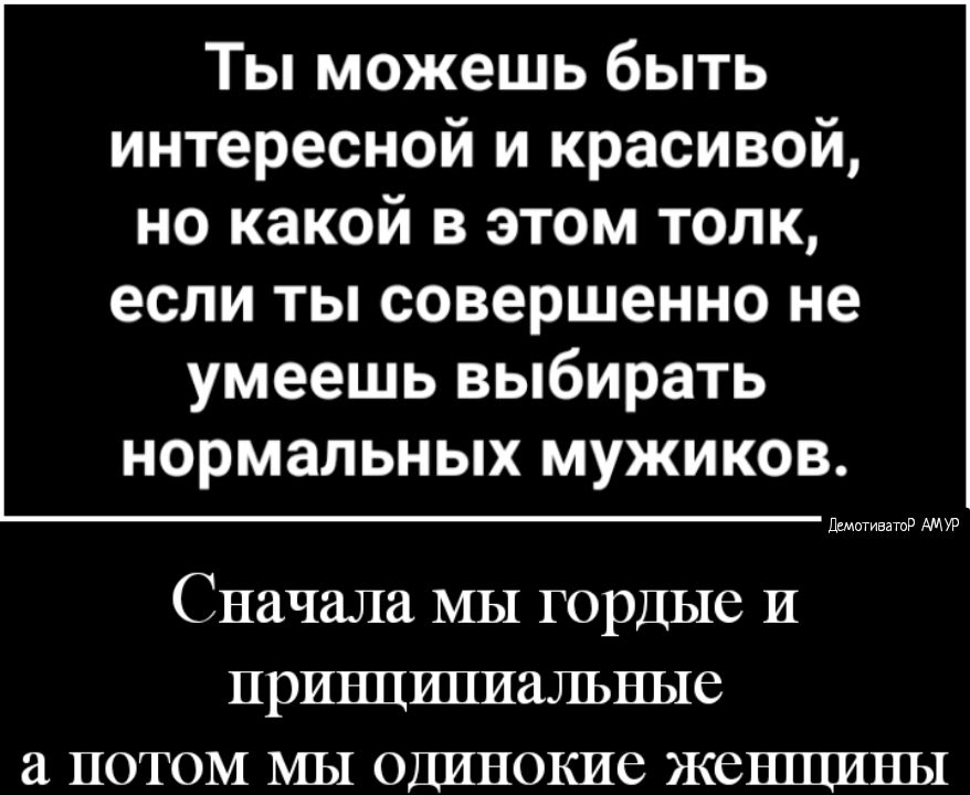 Ты можешь быть интересной и красивой но какой в этом толк если ты совершенно не умеешь выбирать нормальных мужиков Сначала МЫ ГОРДЫС И ПРИНЦИПИЗЛЬНЪ1С а ПОТОМ МЪ1 ОДИНОКИС ЖСНЩИНЫ