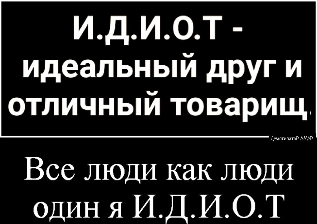 ИДИ0Т идеальный друг и отличный товарищ Все ЛЮДИ как ЛЮДИ ОДИН я ИДИ0Т