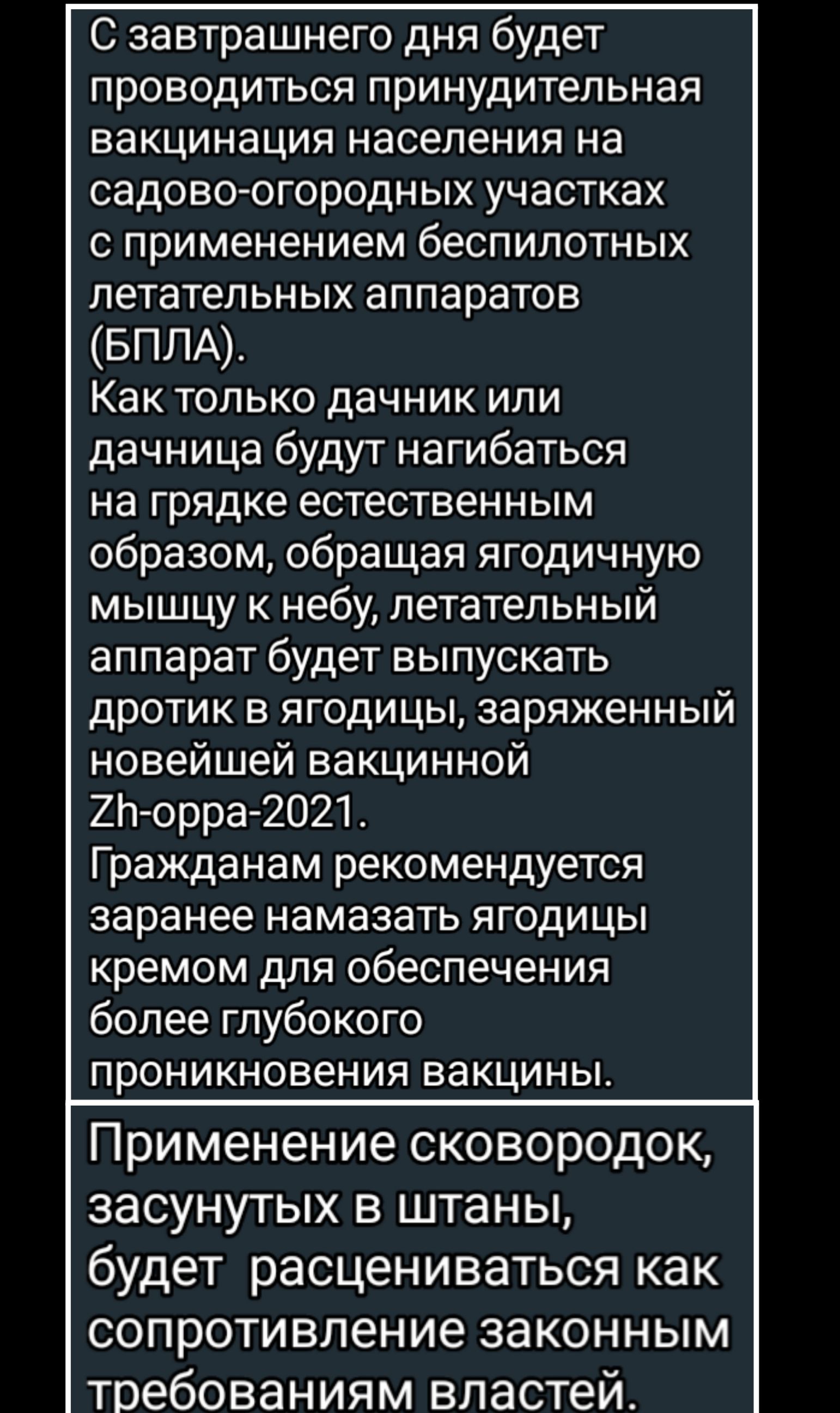 С завтрашнего дня будет проводиться принудительная вакцинация населения на садово огородных участках с применением беспилотных летательных аппаратов БПЛА Как только дачник или дачница будут нагибаться на грядке естественным образом обращая ягодичную мышцу к небу летательный аппарат будет выпускать дротик в ягодицы заряженный новейшей вакцинной 2Ь орра 2О21 Гражданам рекомендуется заранее намазать 