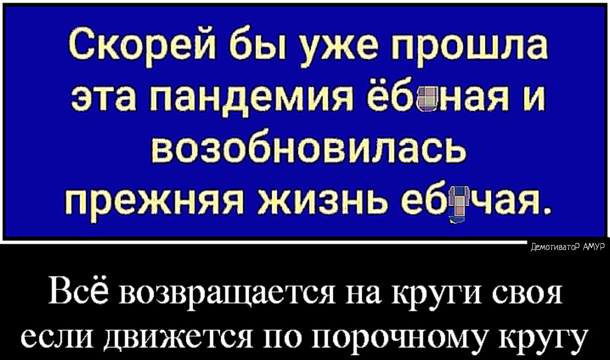Скорей бы уже прошла эта пандемия ёбная и возобновилась прежняя жизнь ебёідчая Демотивато Р АМУР Всё возвращается на круги своя если Движется по порочному кругу