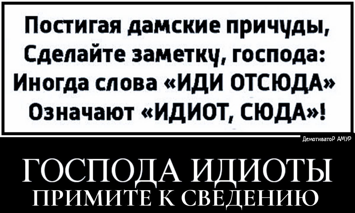 Постигая дамские приччды Сделайте заметкч господа Иногда слова ИДИ ОТСЮДА Означают ИДИОТ СЮДА Делютивато ГОСПОДА ИДИОТЫ ПРИМИТЕ К СВЕДЕНИЮ