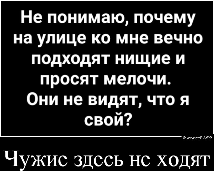 Не понимаю почему на улице ко мне вечно подходят нищие и просят мелочи Они не видят что я свой Чужие здесь не ходят