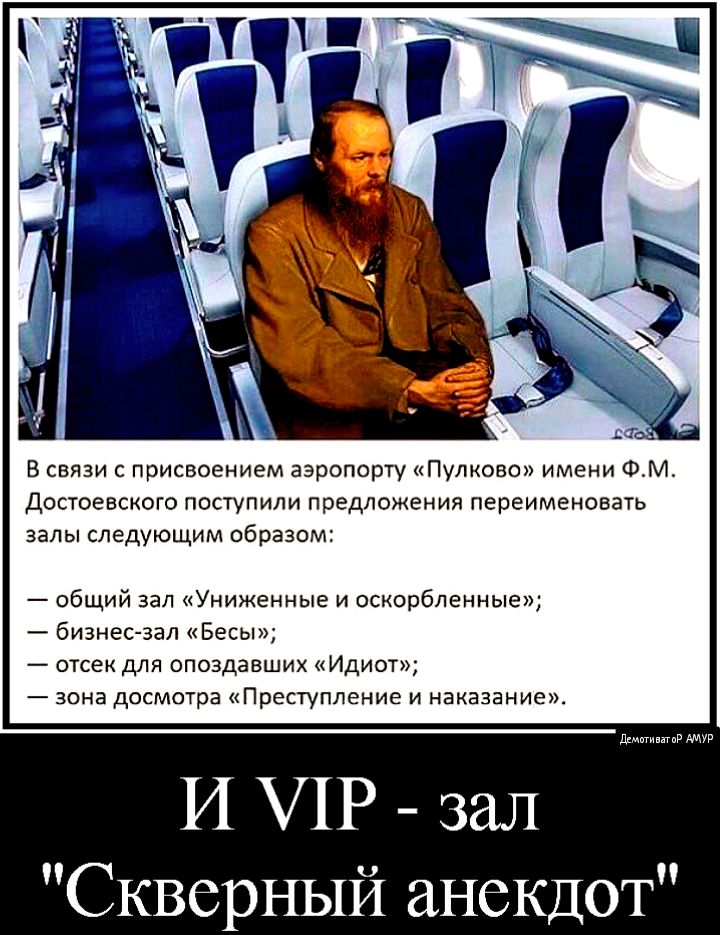 В связи с присвоением аэропорту Пулково имени ФМ Достоевского поступили предложения переименовать залы следующим образом общий зал Униженные и оскорбленные бизнес зал Бесы отсек для опоздавших Идиот зона досмотра Преступление и наказание дгмвтимтвр И Р 3 л Скверный анекдот