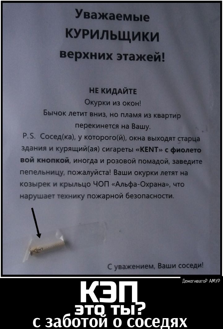 Уважаемые КУРИЛ ЬЩИКИ Верхних этажей НЕ КИдАЙТЕ Окурки из окон Бычок летит вниз на пламя из квартир перекинется на Вашу РБ Соседка у которогой окна выходят старца здания и курящийая сигареты КЕМТ с фиолето вой кнопкой иногда и розовой помадой заведите пепельницу пожалуйста Ваши окурки летят на козырек и крыльцо ЧОП Альфа Охрана что нарушает технику пожарной безопасности С уважением Ваши соседи КЭ 
