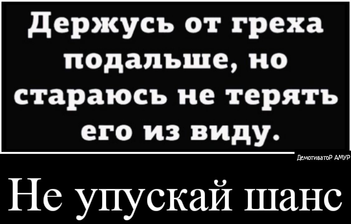 держусь от греха подальше но стараюсь не терять его из виду дсмативатоР АМУР Не упускай шанс