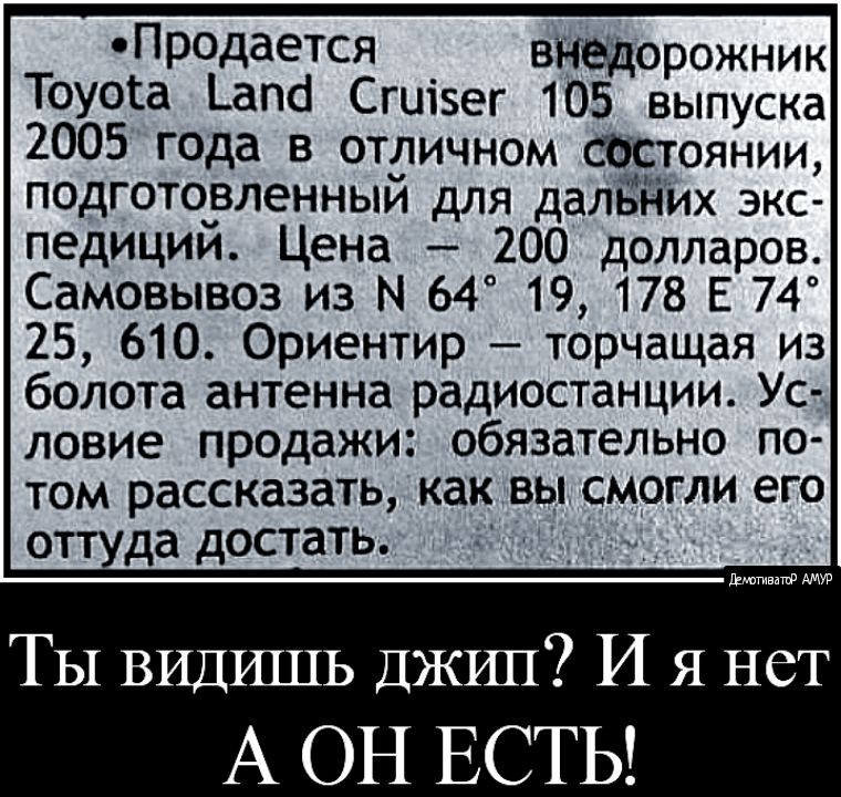 ПРОдается внедорожник Тоуога _апсі Сгиізег 105 выпуска 2005 года в отличном состоянии подготорленный для далБйих экс педиции Цена 200 долларов Самовывоз из М 64 19 178 Е 74 25 610 Ориентир торчащая из болота антенна радиостанции Ус ловие продажи обязательно по том рассказать как вы смогли его оттуда достать Елптватф ТЫ ВИДШПЬ ДЖИП И я нет А ОН ЕСТЬ