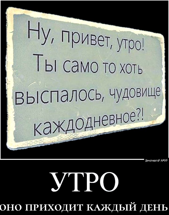 Ну ПРИВЭТ утро ТЫ само то хоть оно ПРИХОДИТ КАЖДЫЙ ДЕНЬ
