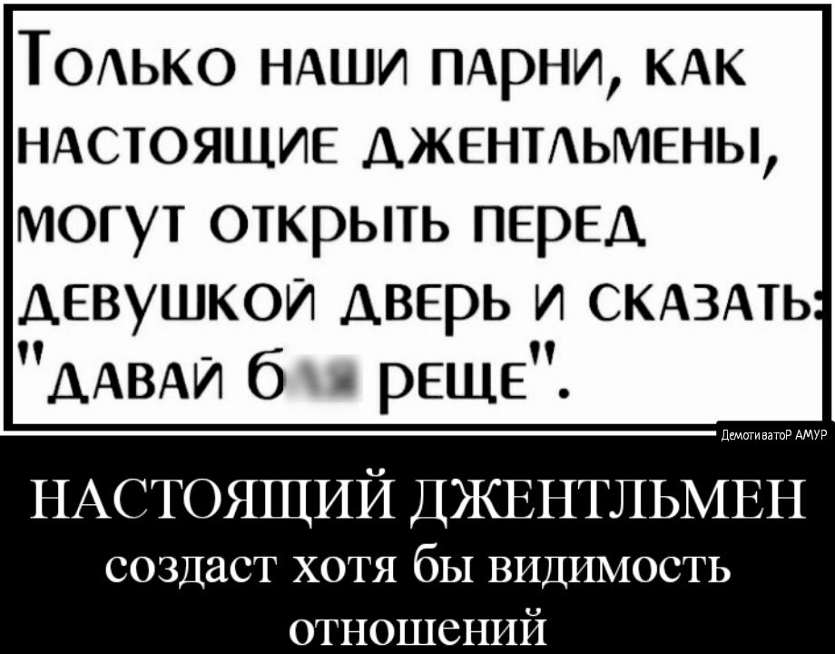 ТОАЬКО НАШИ ПАрни КАК НАСТОЯЩИЕ АЖЕНТАЬМЕНЫ могут открыть ПЕРЕД девушкой дверь и СКАЗАТЬ ДАВАЙ б рЕЩЕ НАСТОЯЩИЙ ДЖЕНТЛЬМЕН создаст хотя бы видимость отношений