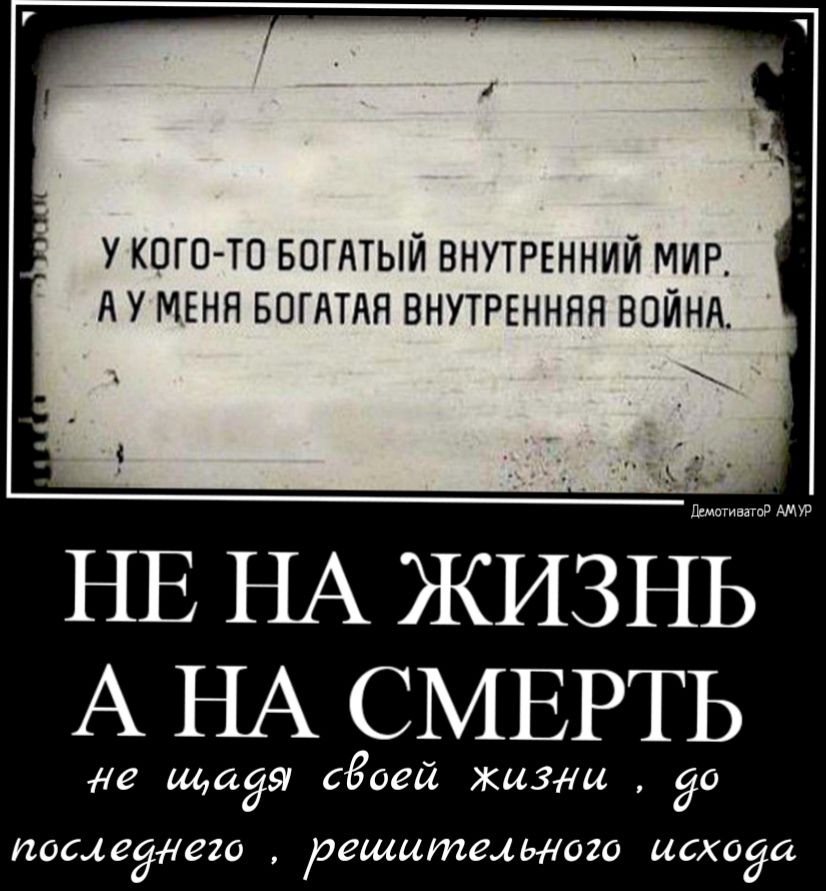 У КОГО ТО БОГАТЫЙ ВНУТРЕННИЙ МИР А У МЕНЯ БОГАТАЯ ВНУТРЕННЯЯ ВОЙНА _ _ НЕ НА ЖИЗНЁЁЖУР А НА СМЕРТЬ не щадя сёоей кизди до послеего решительного исхода