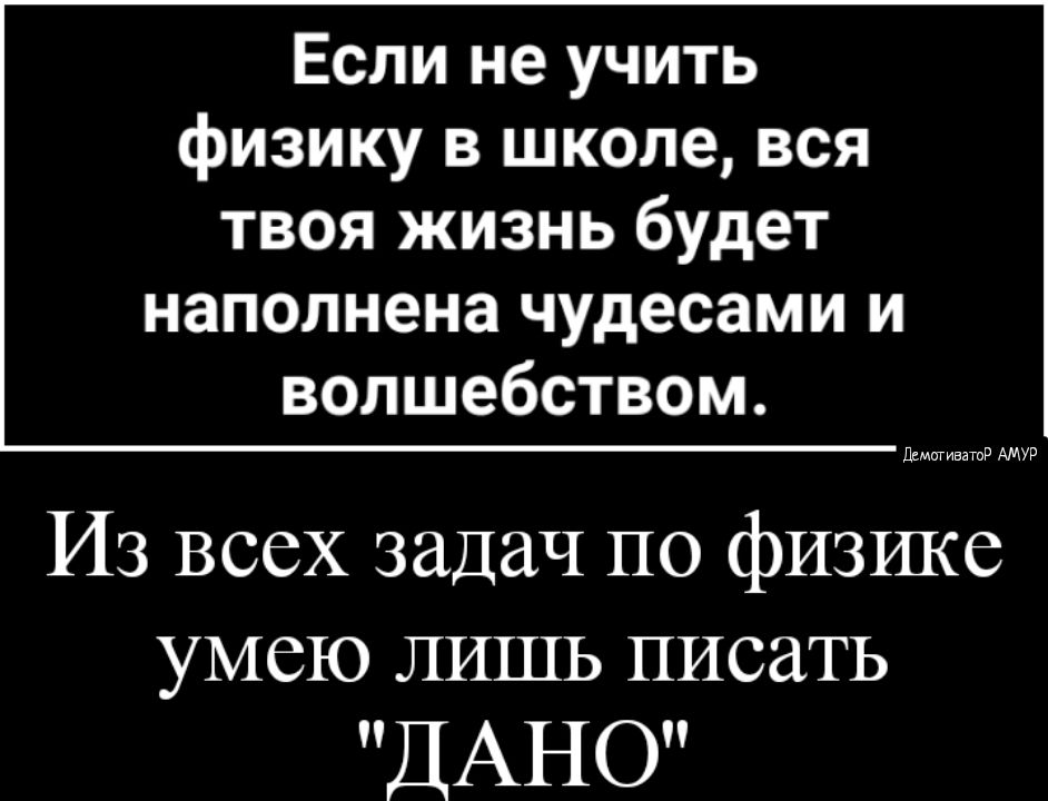 Если не учить физику в школе вся твоя жизнь будет наполнена чудесами и волшебством П РРРРРРРРРРР Из всех задач по физике УМСЮ ЛИШЬ ПИСЗТЬ Д АНО