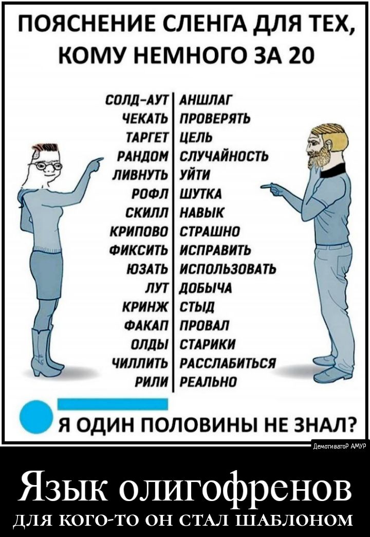 ПОЯСНЕНИЕ СЛЕНГА ДЛЯ ТЕХ КОМУ НЕМНОГО ЗА 20 СОЛд АУТ ЧЕ КА ТЬ ТА РГ Е Т РА НДПМ ЛИВНУТЬ РОФЛ СК ИЛП К РИППВП ФИКСИТЬ ЮЗА ТЬ ЛУТ К РИНЖ ФАКАП ОЛдЫ ЧИЛЛИТЬ РИЛИ АНШЛАГ ПРОВЕРЯТЬ ЦЕЛЬ СЛУЧАЙНПСТЬ УЙ ТИ ШУТ КА НАВЫК СТРАШНП ИСПРАВИТЬ ИСПОЛЬЗПВА ТЬ ЛПБЫ ЧА СТЫд ПРПВАЛ С ТАРИК И РА ССЛАБИТЬСЯ РЕАЛЬНО Я ОДИН ПОЛОВИНЫ НЕ ЗНАЛ Язык олигофренов ДЛЯ КОГО ТО ОН СТАЛ ШАБЛОНОМ