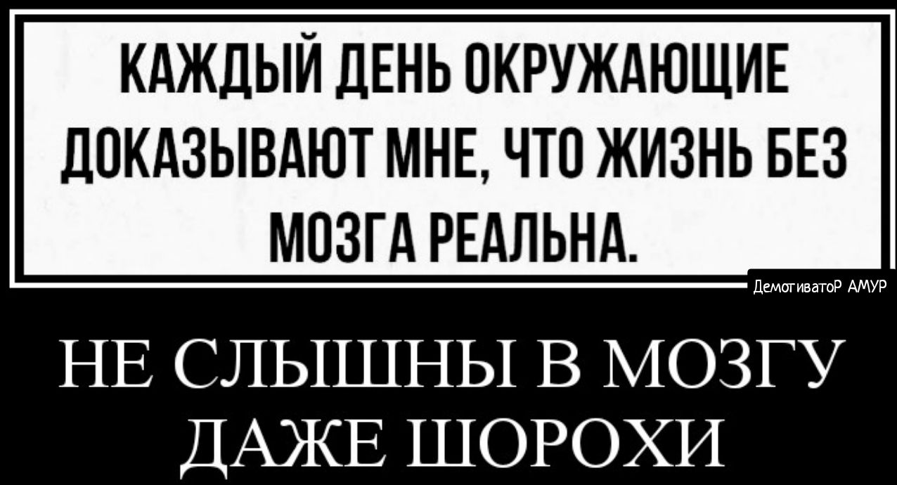 КАЖДЫЙ ДЕНЬ ОКРУЖАЮЩИЕ ДПКАЗЫВАЮТ МНЕ ЧТО ЖИЗНЬ БЕЗ МОЗГА РЕАЛЬНА НЕ СЛЫШНЫ В МОЗГУ ДАЖЕ ШОРОХИ АМУР