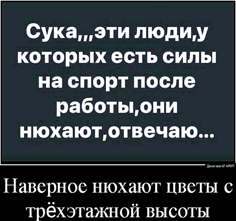 Сукаэти людиу которых есть силы на спорт после работыони нюхаютотвечаю ддмиг ииииииии Наверное нюхают цветы с трёхэтажной высоты
