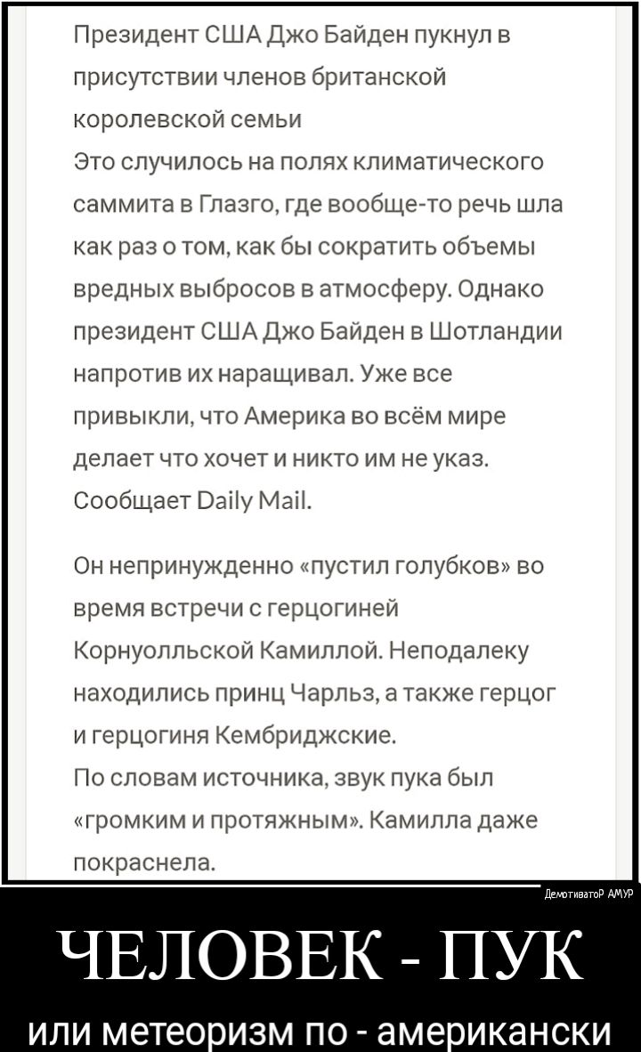Президент США Джо Байден пукнул в присутствии членов британской королевской семьи Это случилось на полях климатического саммита в Глазго где вообще то речь шла как раз о томкак бы сократить объемы вредных выбросов в атмосферу Однако президент США Джо Байден в Шотландии напротив их наращивал Уже все привыкли что Америка во всём мире делает что хочет и никто им не указ Сообщает Ваііу Маіі Он неприну