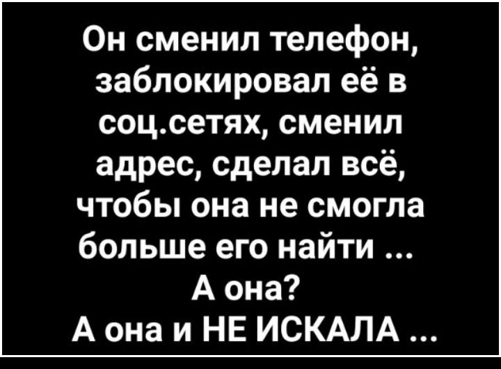 Он сменил телефон заблокировал её в соцсетях сменил адрес сделал всё чтобы она не смогла больше его найти А она А она и НЕ ИСКАЛА