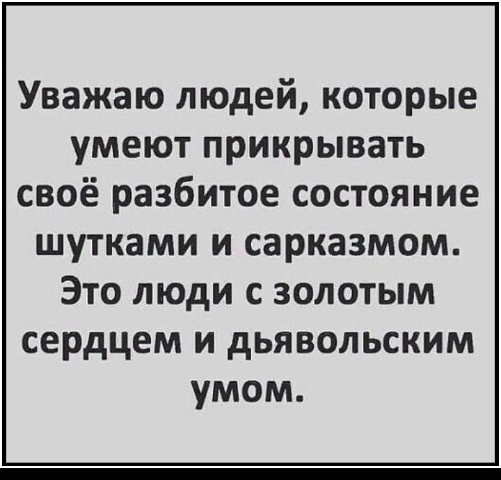 Уважаю людей которые умеют прикрывать своё разбитое состояние шутками и сарказмом Это люди с золотым сердцем и дьявольским умом