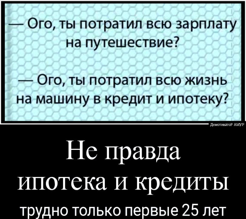 Ого ты потратил всю зарплату на путешествие ОГО ТЫ потратил ВСЮ ЖИЗНЬ Нд машину В КРЕДИТ И ИПОТЕКУ Не правда ИПОТСКЗ И КРСДИТЫ т дно только пеовые 25 лет