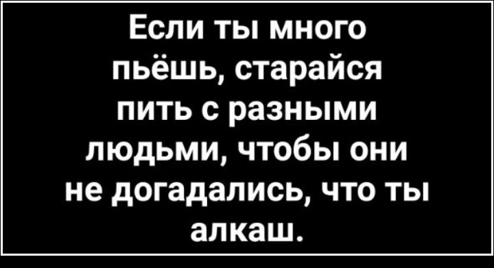 Если ты много пьёшь старайся пить с разными ЛЮДЬМИ ЧТОбЫ ОНИ не дОГЗдЗЛИСЬ ЧТО ТЫ алкаш