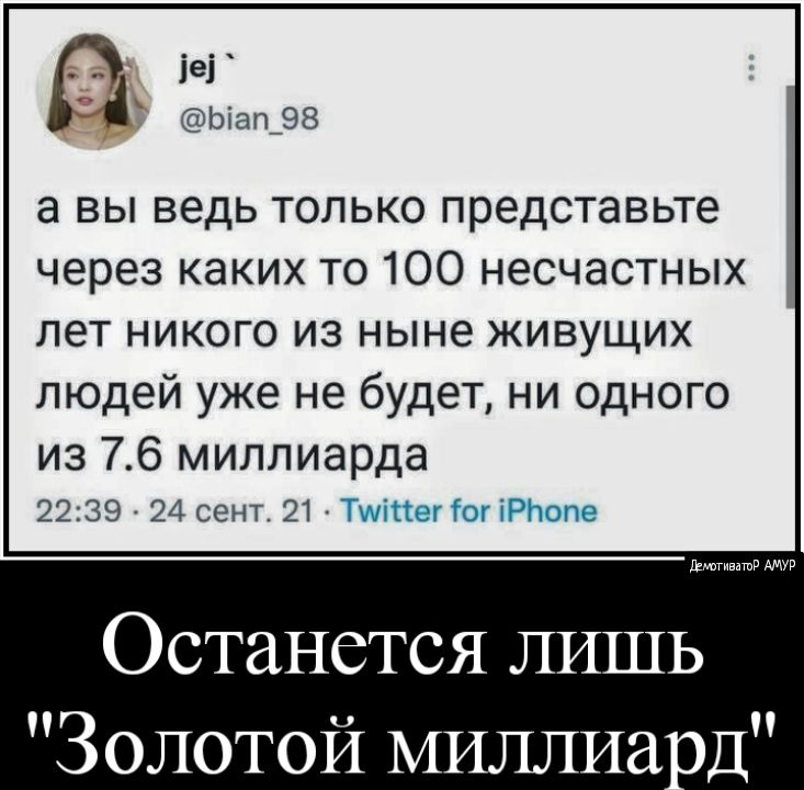 іеі Ыап_98 а вы ведь только представьте через каких то 100 несчастных лет никого из ныне живущих людей уже не будет ни одного из 76 миллиарда 2239 24 сент 21 Ты іог Мтопс детвмпв Останется ЛИШЬ Золотой миллиа од
