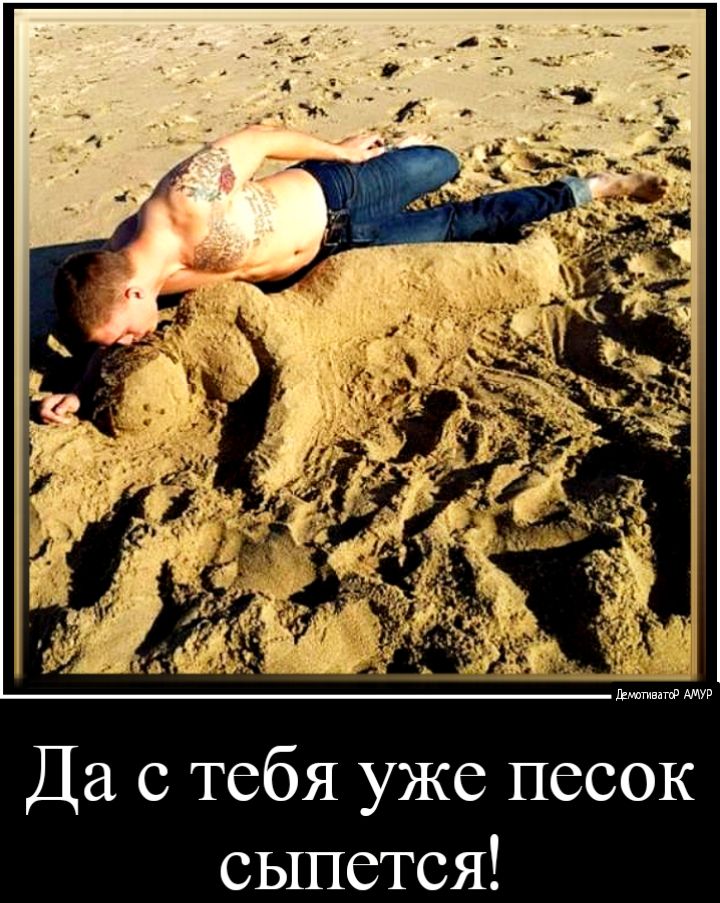 Да с тебя уже песок сыпется