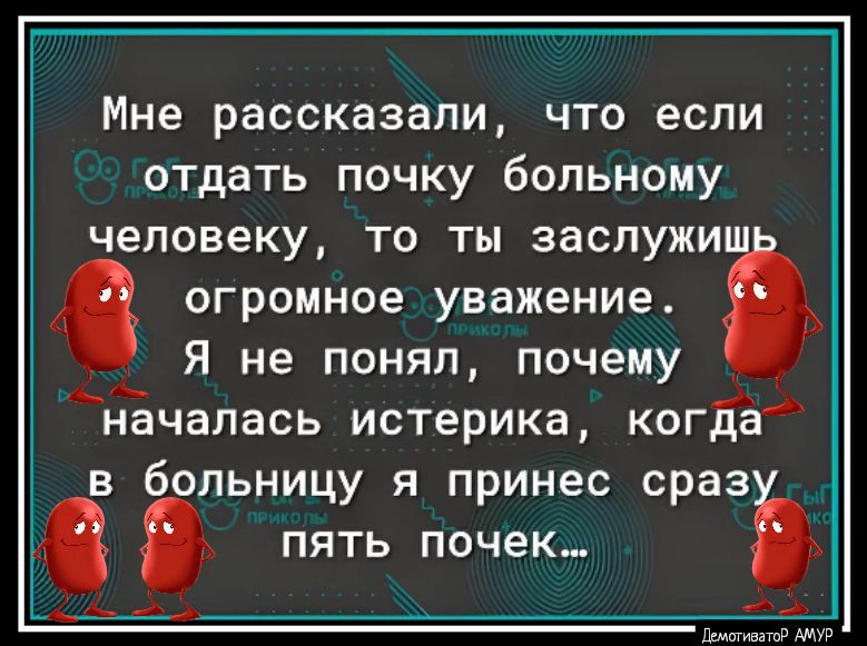 Мне рассказали что если отдать почку больному человеку то ты заслужи огромное уважение Я не понял почему А началась истерика когдё В бОЛЬНИЦУ Я принес сраз ПЯТЬ почек ШИЕЭТЦР АМУР