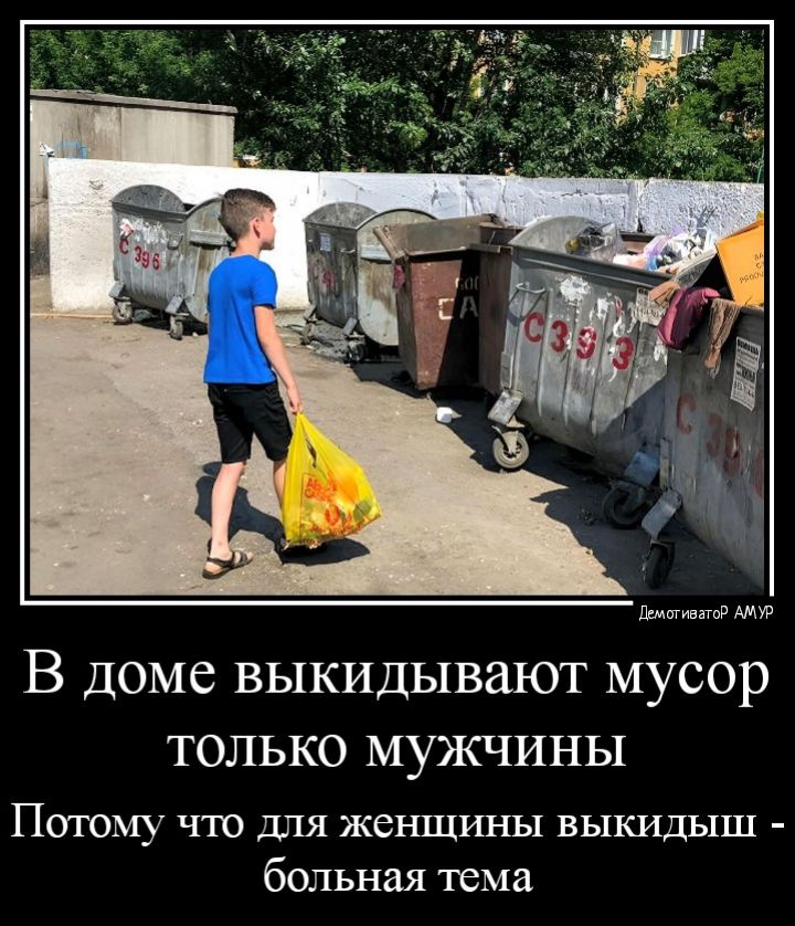 В доме ВЫКИДЫВЗЮТ МУСОР ТОЛЬКО МУЖЧИНЫ ПОТОМУ ЧТО дЛЯ ЖеНЩИНЫ ВЫКИДЫШ больная тема