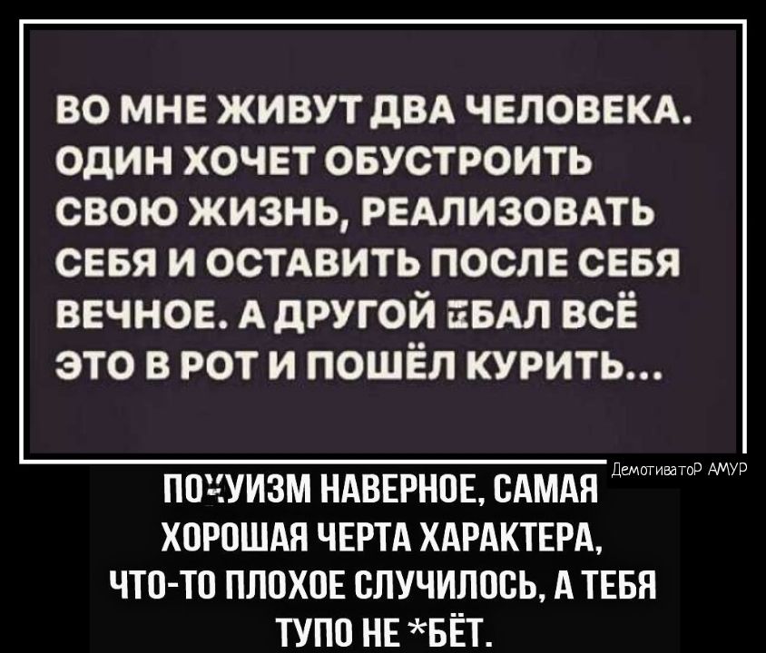 во мне живут двд чнловвкд один хочет овустроить свою жизнь РЕАЛИЗОВАТЬ сввя и остАвить посл сввя ВЕЧНОЕ АдРУГОЙ пыл всЁ это в рот и пошёл курить ПОЧУИЗМ НдВЕРНПЕ САМАЯ ХОРОШАЯ ЧЕРТА ХАРАКТЕРА ЧТО ТП ПППХОЕ ВЛУЧИЛОБЬ АТЕБЯ ТУПП НЕ БЁТ