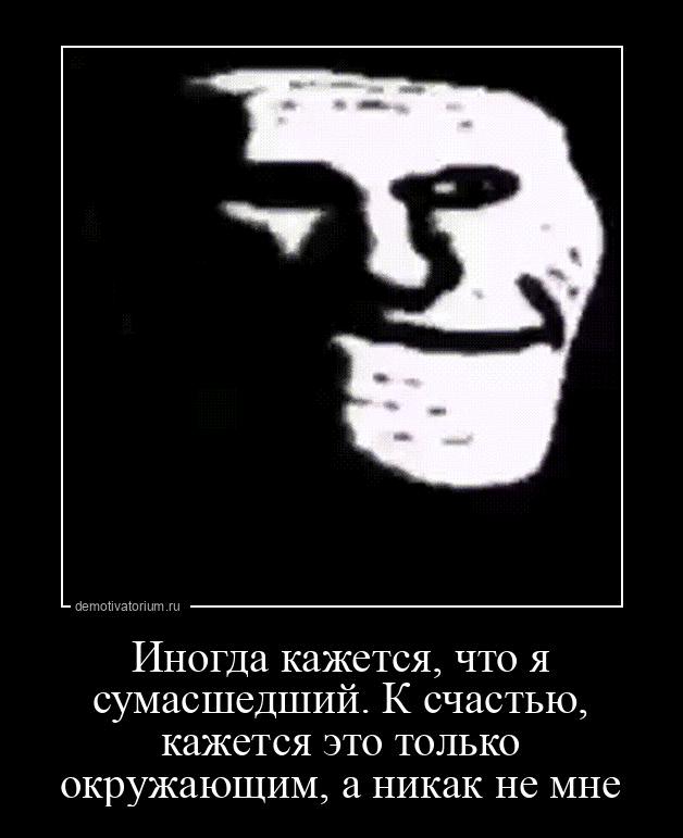Иногда кажется что я сумасшедший К счастью кажется это только окружающим а никак не мне