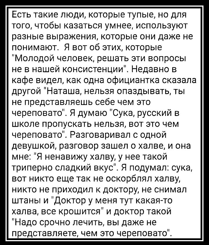 Есть такие люди которые тупые но для того чтобы казаться умнее используют разные выражения которые они даже не понимают Я вот об этих которые Молодой человек решать эти вопросы не в нашей консистенции Недавно в кафе видел как одна официантка оказала другой Наташа нельзя опаздывать ты не представляешь себе чем это череповато Я думаю Сука русский в школе пропускать нельзя вот это чем череповато Разг