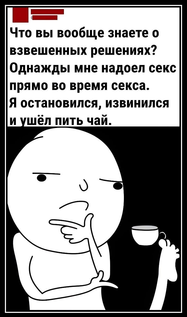 Что вы вообще знаете о взвешенных решениях Однажды мне надоел секс прямо во время секса Я остановился извинился и шёл пить чай