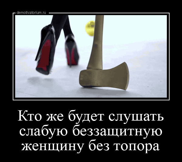 Кто же будет слушать слабую беззащитную женщину без топора