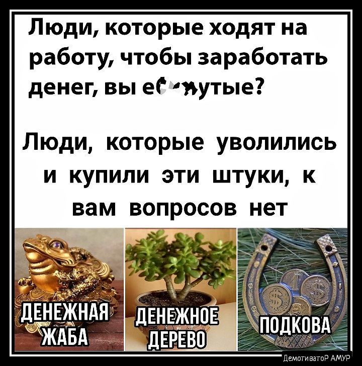 Люди которые ходят на работу чтобы заработать денег вы ег тутые ЛЮДИ КОТОРЫЕ УВОПИЛИСЬ И КУПИЛИ ЭТИ ШТУКИ К вам ВОПРОСОВ нет