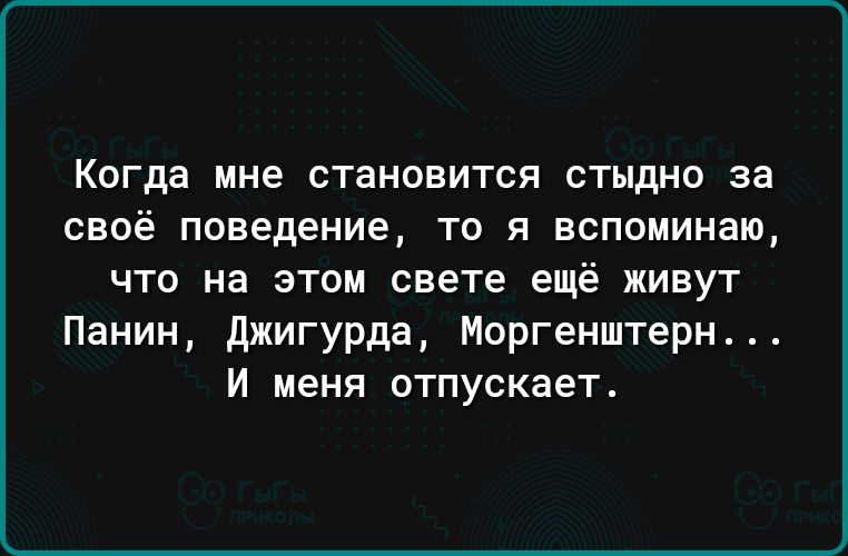 Когда мне СТЭНОВИТСЯ СТНДНО за своё поведение то я вспоминаю что на этом свете ещё живут Панин Джигурда Моргенштерн _ И меня отпускает