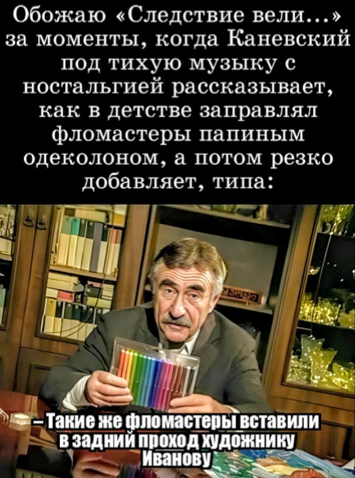 Обожаю Следствие вели за моменты когда Каневский под тихую музыку с ностальгией рассказывает как в детстве заправлял фломастеры папиным одеколоном а потом резко добавляет типа