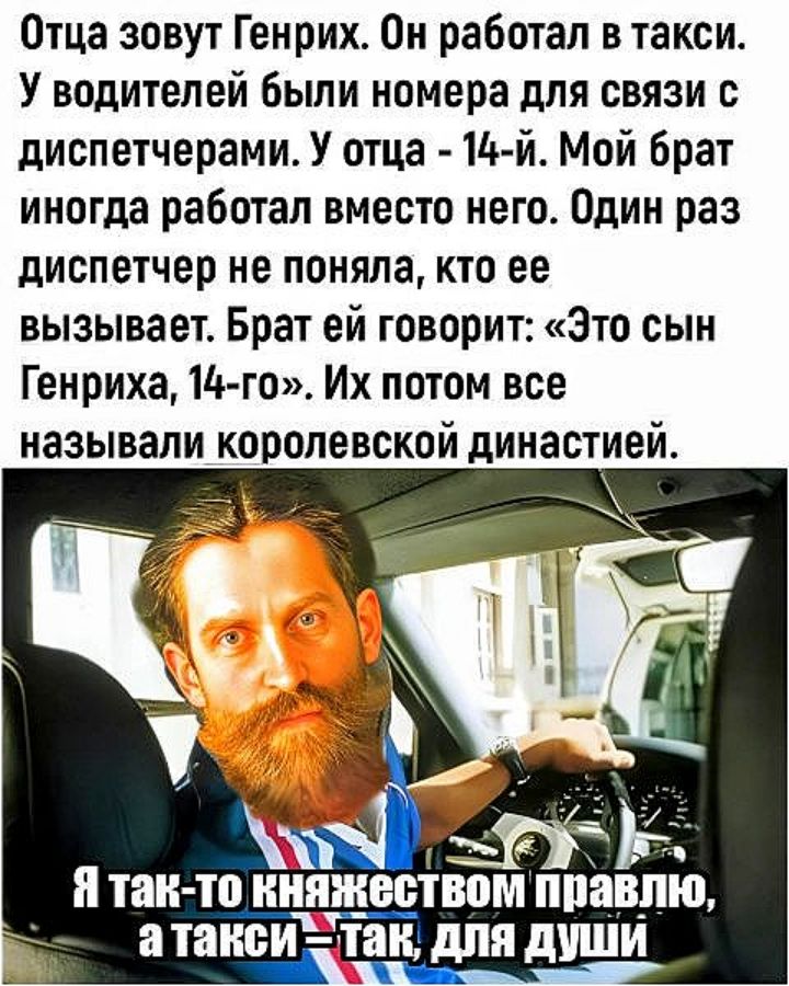 Отца зовут Генрих Он работал в такси У водителей Были номера для связи диспетчерами У отца 14 й Мой брат иногда работал вместо него Один раз диспетчер не поняла кто ее вызывает Брат ей говорит Это сын Генриха Пио Их потом все называли королевской династией таи то ИЯЖББТВПМ ППіЩП а ПШВИ так для дУШИ