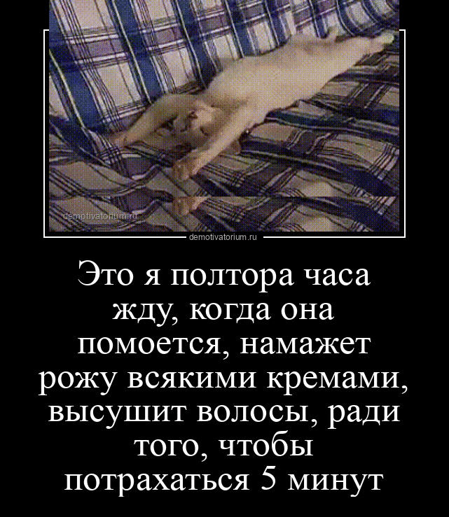 Это я полтора часа жду когда она помоется намажет рожу всякими кремами высушит волосы ради того чтобы потрахаться 5 минут
