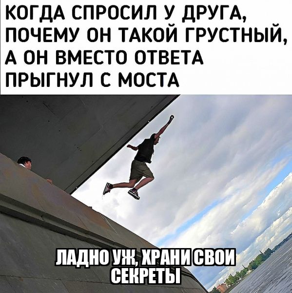 КОГДА СПРОСИЛ ДРУГА __ ПОЧЕМУ ОН ТАКОИ ГРУСТНЫИ А ОН ВМЕСТО ОТВЕТА ПРЫГНУЛ С МОСТА пдднп ПШ ШШИШЁШ СЕКРЕТЫ