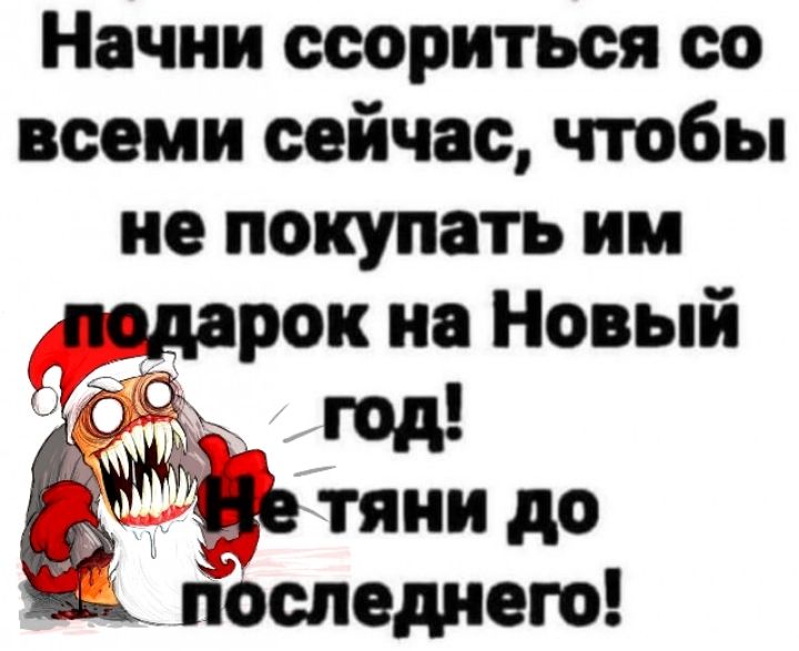 Начни ссориться со всеми сейчас чтобы не покупать им подарок на Новый 06 тяни до последнею