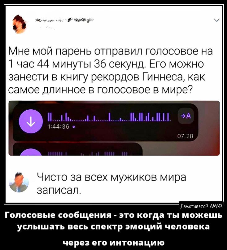Мне мой парень отправил голосовое на 7 час 44 минуты 36 секунд Его можно занести в книгу рекордов Гиннеса как самое длинное в голосовое в мире7 ЧИСТО Эд ВСЕХ МУЖИКОВ мира ЗЭПИСЗП Голосовые сообщения _ это когда ты можешь услышать весь спектр эмоций человека через на иитпиацию