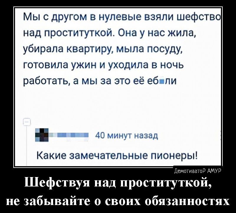 Мыс другом в нулевые взяли шефств над проституткой Она у на жила убирала квартиру мыла посуду готовила ужин и уходила в ночь работать а мы за это её еб пи Какие замечательные пионеры Шефствуя над прости ткощ не забывайте о своих обязанностях