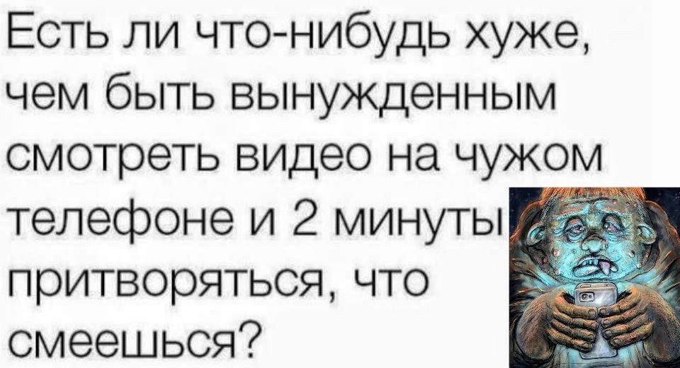 Есть ли что нибудь хуже чем быть вынужденным смотреть видео на чужом телефоне и 2 минуты притворяться что смеешься